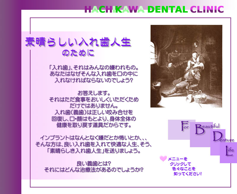 素晴らしい入れ歯人生のために 「入れ歯」、それはみんなの嫌われもの。 あなたはなぜそんな入れ歯を口の中にいれなければならないのでしょう？ お答えします。 それはただ食事をおいしくいただくためだけではありません。 入れ歯（義歯）は正しい咬み合せを回復し、口・顔はもとより、身体全体の健康を取り戻す道具だからです。 インプラントはなんとなく嫌だとか怖いとか、、、そんな方は、良い入れ歯を入れて快適な人生、そう「素晴らしき入れ歯人生」を送りませしょう。 良い入れ歯とは？ それにはどんな治療法があるのでしょうか？